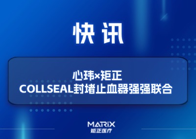 战略牵手&middot;共塑未来 | 心玮&times;矩正 COLLSEAL封堵止血器强强联合